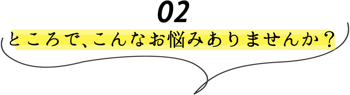 02 ところでこんなお悩みありませんか?